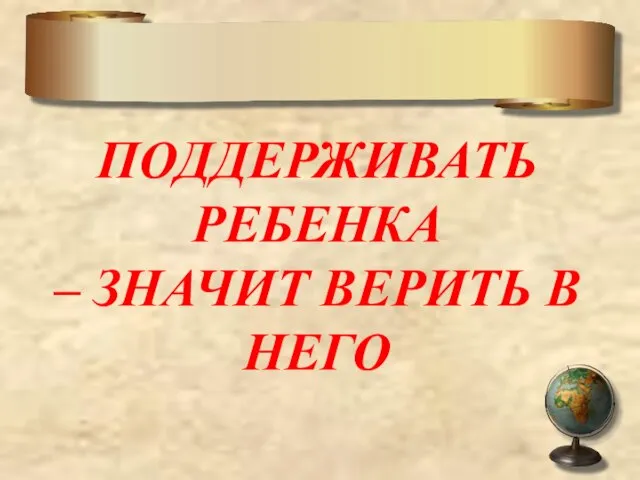 ПОДДЕРЖИВАТЬ РЕБЕНКА – ЗНАЧИТ ВЕРИТЬ В НЕГО Родительская поддержка