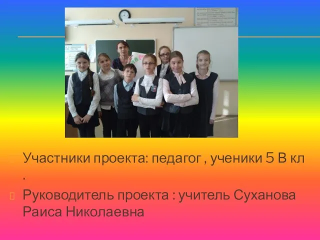 Участники проекта: педагог , ученики 5 В кл . Руководитель проекта : учитель Суханова Раиса Николаевна