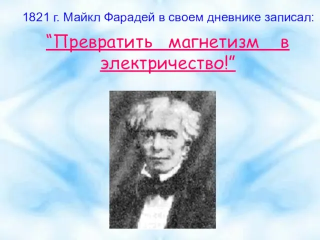 1821 г. Майкл Фарадей в своем дневнике записал: “Превратить магнетизм в электричество!”