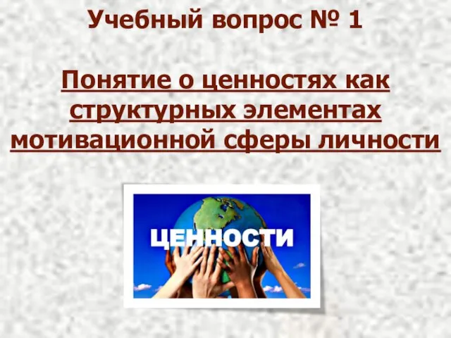 Учебный вопрос № 1 Понятие о ценностях как структурных элементах мотивационной сферы личности