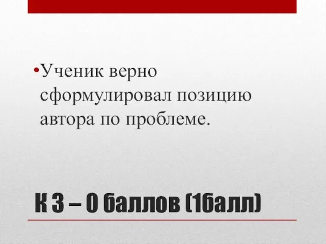 К 3 – 0 баллов (1балл) Ученик верно сформулировал позицию автора по проблеме.