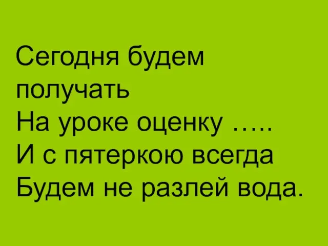 Сегодня будем получать На уроке оценку ….. И с пятеркою всегда Будем не разлей вода.