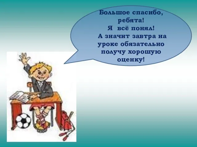 Большое спасибо, ребята! Я всё понял! А значит завтра на уроке обязательно получу хорошую оценку!