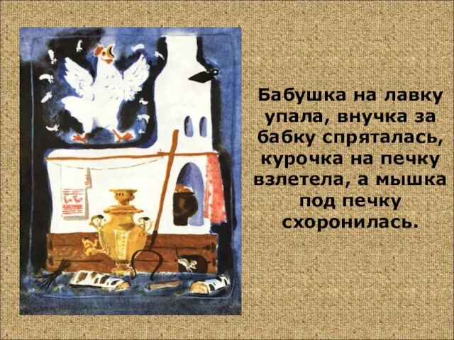 Бабушка на лавку упала, внучка за бабку спряталась, курочка на печку взлетела,