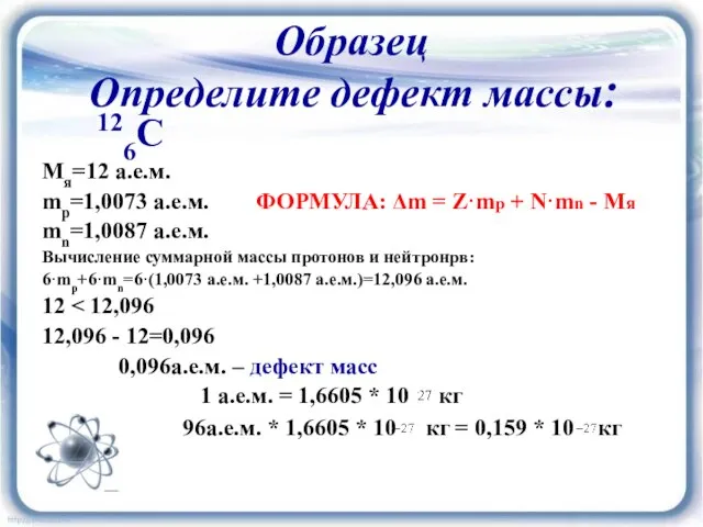 Образец Определите дефект массы: 126C Мя=12 а.е.м. mp=1,0073 а.е.м. ФОРМУЛА: Δm =