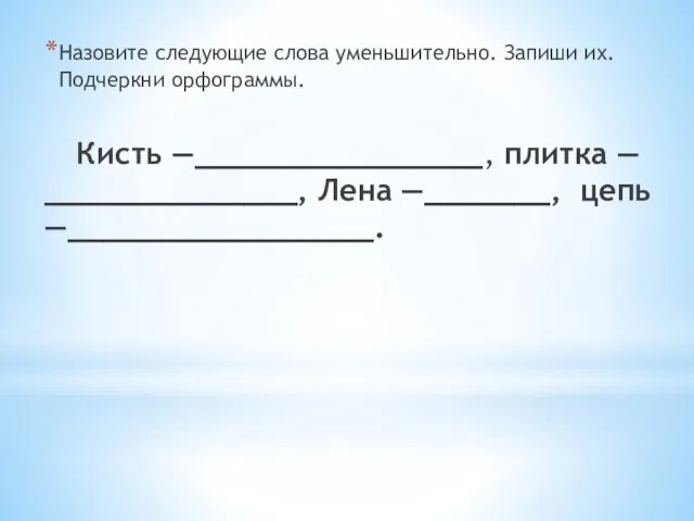 Назовите следующие слова уменьшительно. Запиши их. Подчеркни орфограммы. Кисть —________________, плитка —