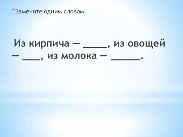 Замените одним словом. Из кирпича — ____, из овощей — ___, из молока — _____.