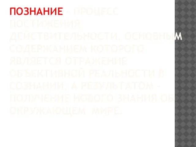 ПОЗНАНИЕ – ПРОЦЕСС ПОСТИЖЕНИЯ ДЕЙСТВИТЕЛЬНОСТИ, ОСНОВНЫМ СОДЕРЖАНИЕМ КОТОРОГО ЯВЛЯЕТСЯ ОТРАЖЕНИЕ ОБЪЕКТИВНОЙ РЕАЛЬНОСТИ