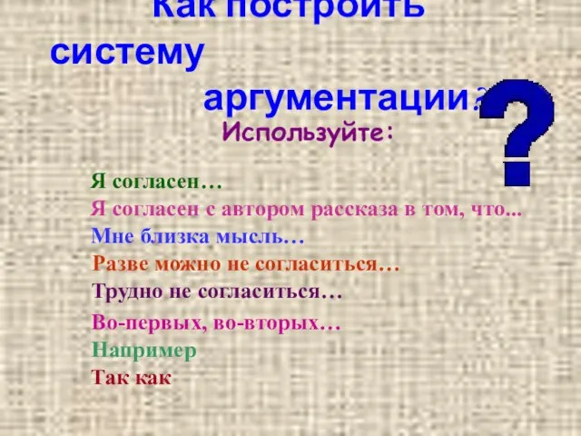 Как построить систему аргументации? Используйте: Например Разве можно не согласиться… Я согласен…