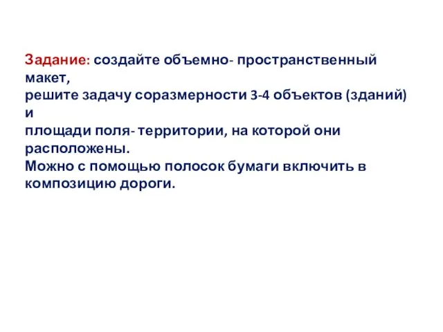 Задание: создайте объемно- пространственный макет, решите задачу соразмерности 3-4 объектов (зданий) и