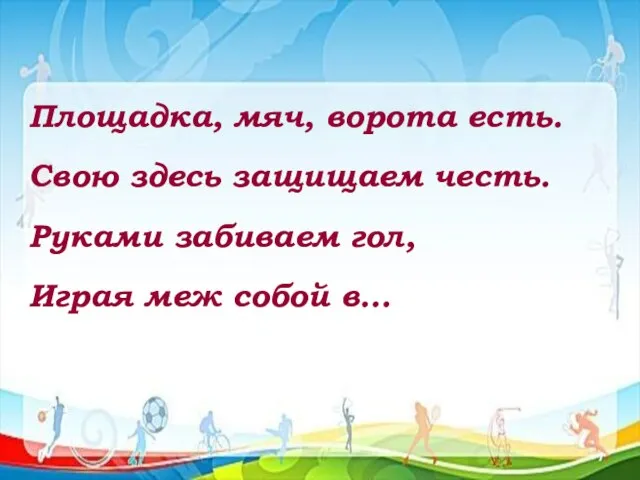 Площадка, мяч, ворота есть. Свою здесь защищаем честь. Руками забиваем гол, Играя меж собой в…