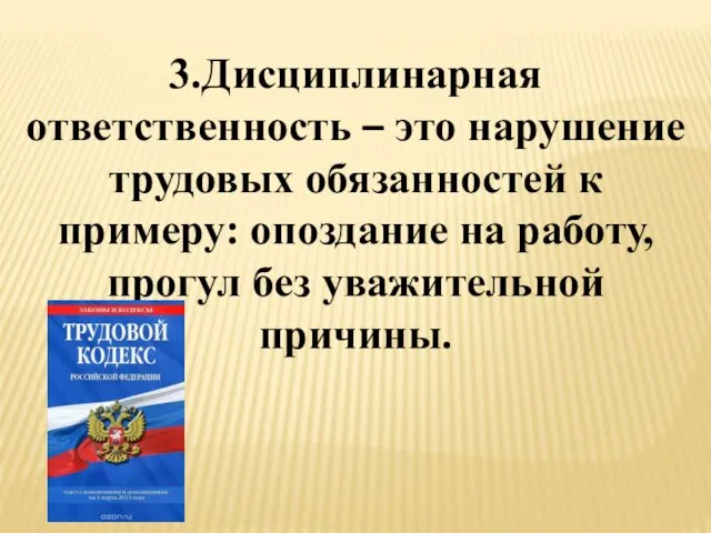 3.Дисциплинарная ответственность – это нарушение трудовых обязанностей к примеру: опоздание на работу, прогул без уважительной причины.