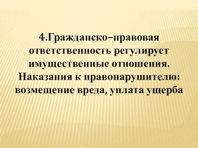 4.Гражданско–правовая ответственность регулирует имущественные отношения. Наказания к правонарушителю: возмещение вреда, уплата ущерба