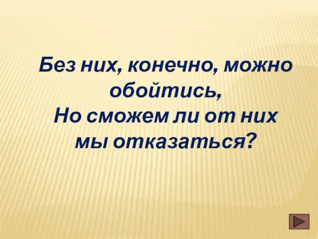 Без них, конечно, можно обойтись, Но сможем ли от них мы отказаться?