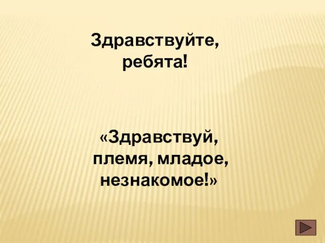 Здравствуйте, ребята! «Здравствуй, племя, младое, незнакомое!»