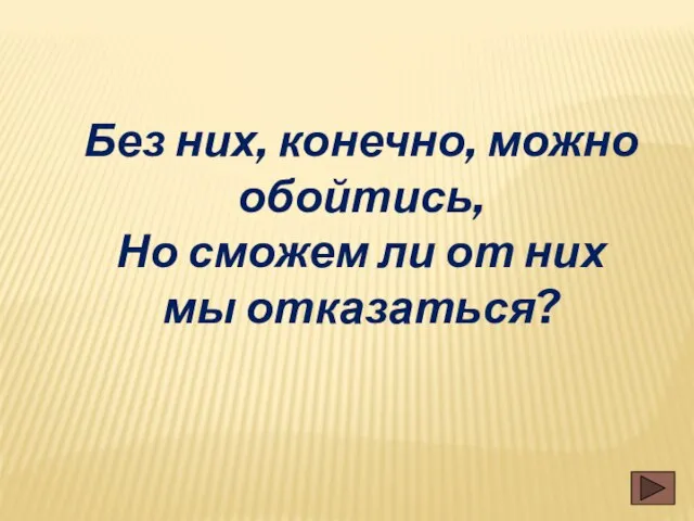 Без них, конечно, можно обойтись, Но сможем ли от них мы отказаться?