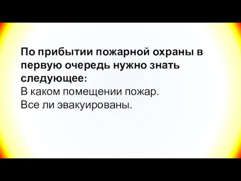 По прибытии пожарной охраны в первую очередь нужно знать следующее: В каком