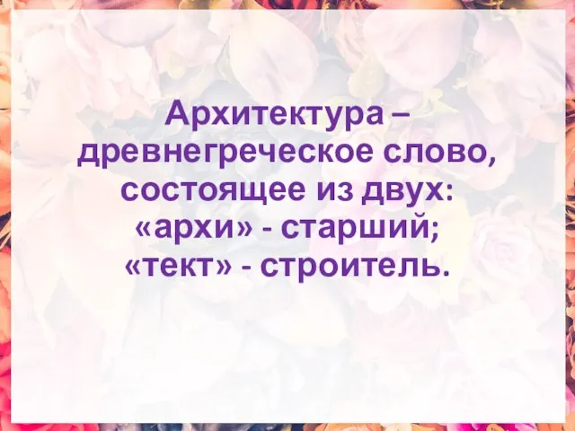 Архитектура – древнегреческое слово, состоящее из двух: «архи» - старший; «тект» - строитель.