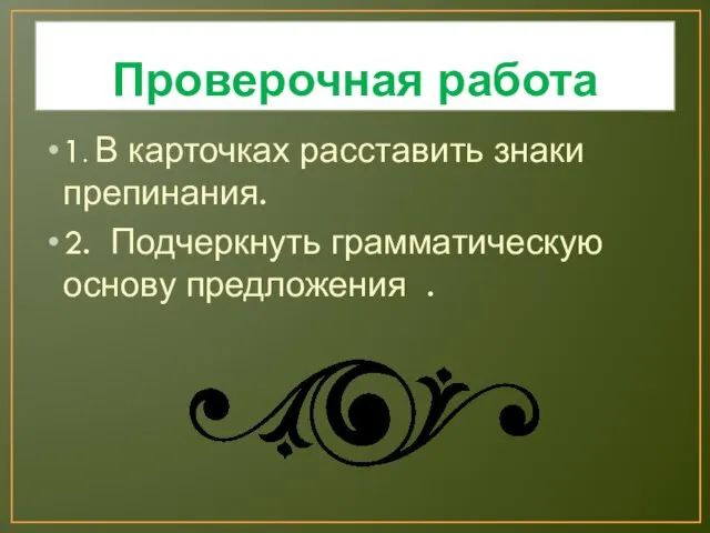 Проверочная работа 1. В карточках расставить знаки препинания. 2. Подчеркнуть грамматическую основу предложения .