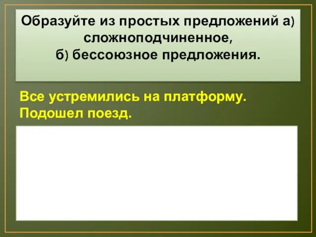 Образуйте из простых предложений а)сложноподчиненное, б) бессоюзное предложения. Все устремились на платформу. Подошел поезд.