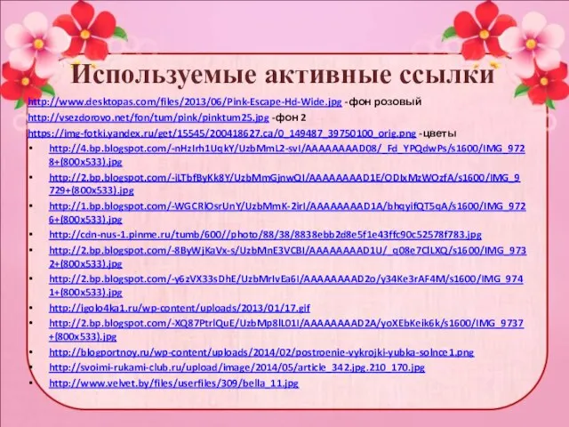 Используемые активные ссылки http://www.desktopas.com/files/2013/06/Pink-Escape-Hd-Wide.jpg -фон розовый http://vsezdorovo.net/fon/tum/pink/pinktum25.jpg -фон 2 https://img-fotki.yandex.ru/get/15545/200418627.ca/0_149487_39750100_orig.png -цветы http://4.bp.blogspot.com/-nHzIrh1UqkY/UzbMmL2-svI/AAAAAAAAD08/_Fd_YPQdwPs/s1600/IMG_9728+(800x533).jpg
