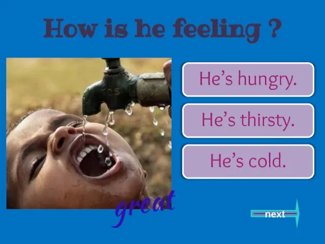 He’s hungry. He’s thirsty. He’s cold. next great How is he feeling ?