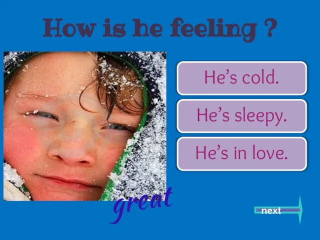 He’s cold. He’s sleepy. He’s in love. next great How is he feeling ?