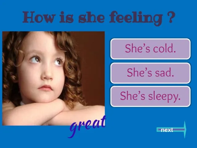 She’s cold. She’s sad. She’s sleepy. next great How is she feeling ?