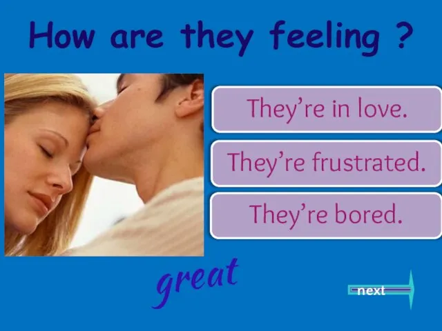 They’re in love. They’re frustrated. They’re bored. next great How are they feeling ?