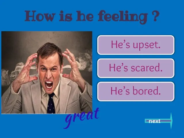 He’s upset. He’s scared. He’s bored. next great How is he feeling ?
