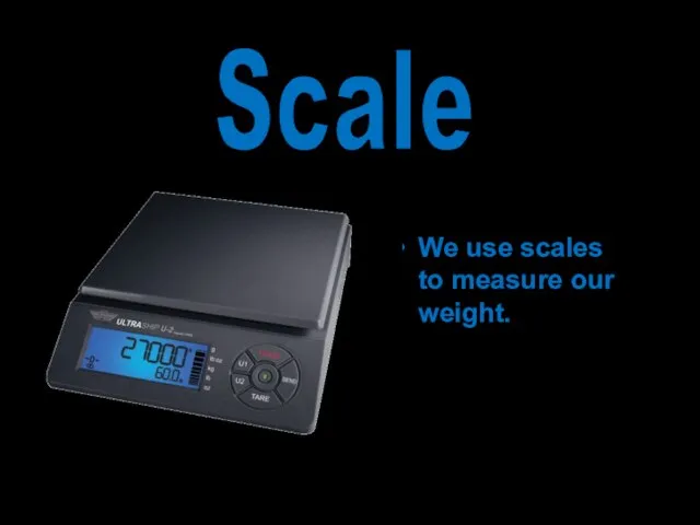 We use scales to measure our weight. Scale