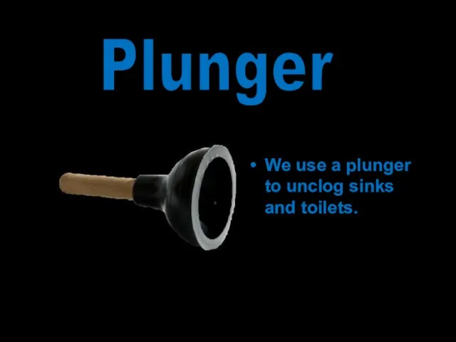 We use a plunger to unclog sinks and toilets. Plunger