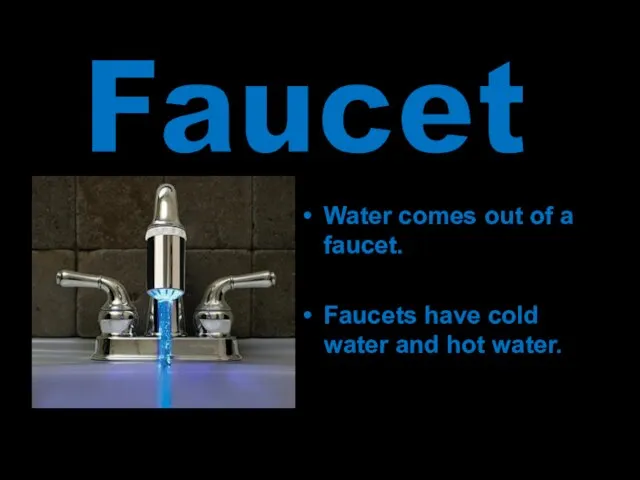 Water comes out of a faucet. Faucets have cold water and hot water. Faucet