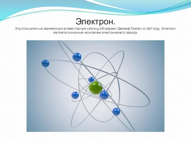Электрон. Эту отрицательно заряженную элементарную частицу обнаружил Джозеф Томсон в 1897 году.