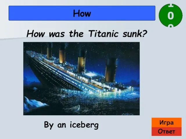 Ответ Игра How By an iceberg How was the Titanic sunk? 100