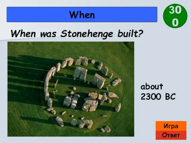 Ответ Игра When about 2300 BC When was Stonehenge built? 300