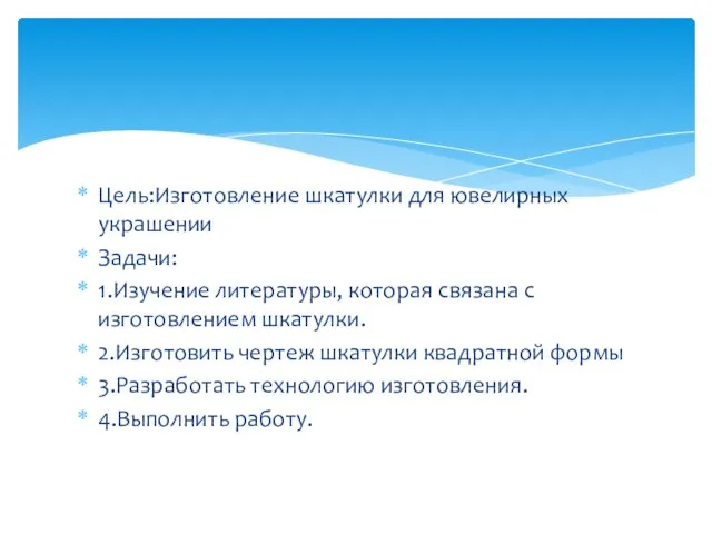 Цель:Изготовление шкатулки для ювелирных украшении Задачи: 1.Изучение литературы, которая связана с изготовлением