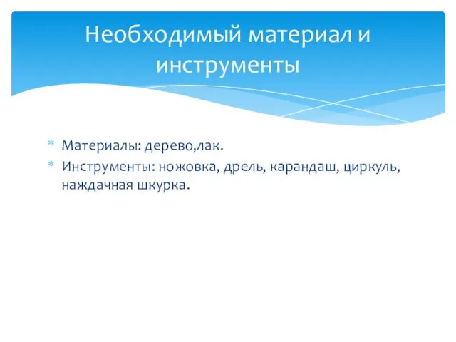 Материалы: дерево,лак. Инструменты: ножовка, дрель, карандаш, циркуль, наждачная шкурка. Необходимый материал и инструменты