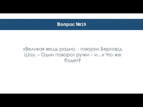 Вопрос №19 «Великая вещь радио, - говорил Бернард Шоу. – Один поворот