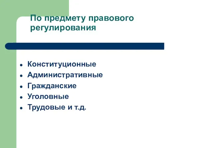 По предмету правового регулирования Конституционные Административные Гражданские Уголовные Трудовые и т.д.