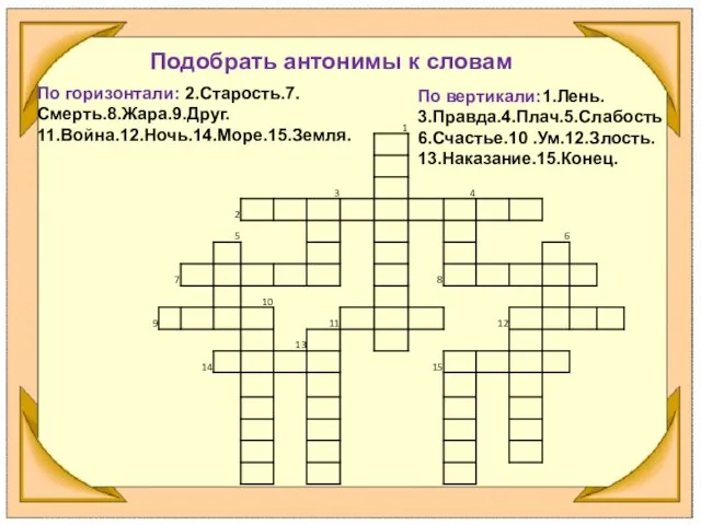 Подобрать антонимы к словам По горизонтали: 2.Старость.7.Смерть.8.Жара.9.Друг. 11.Война.12.Ночь.14.Море.15.Земля. По вертикали:1.Лень. 3.Правда.4.Плач.5.Слабость 6.Счастье.10 .Ум.12.Злость. 13.Наказание.15.Конец.