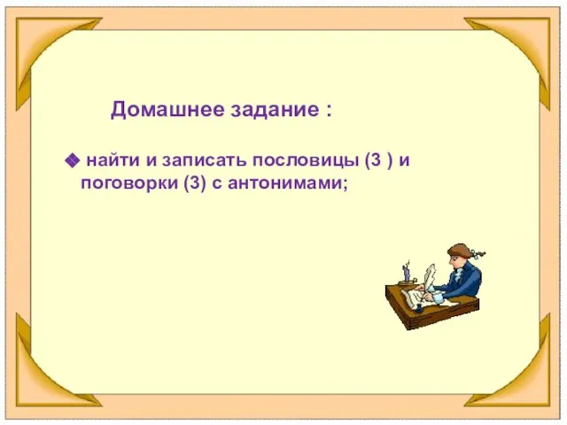 Домашнее задание : найти и записать пословицы (3 ) и поговорки (3) с антонимами;