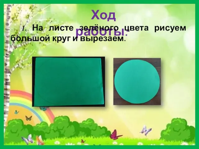 Ход работы: 1. На листе зелёного цвета рисуем большой круг и вырезаем.