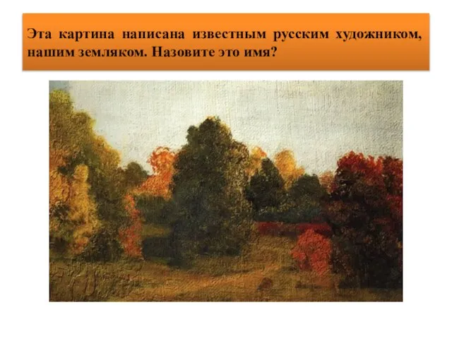 Эта картина написана известным русским художником, нашим земляком. Назовите это имя?