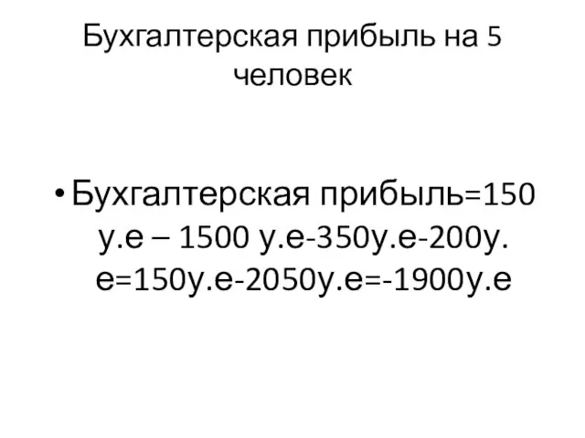 Бухгалтерская прибыль на 5 человек Бухгалтерская прибыль=150 у.е – 1500 у.е-350у.е-200у.е=150у.е-2050у.е=-1900у.е