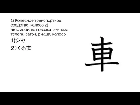 1) Колесное транспортное средство; колесо 2) автомобиль; повозка; экипаж; телега; вагон; рикша; колесо 1)シャ ２）くるま