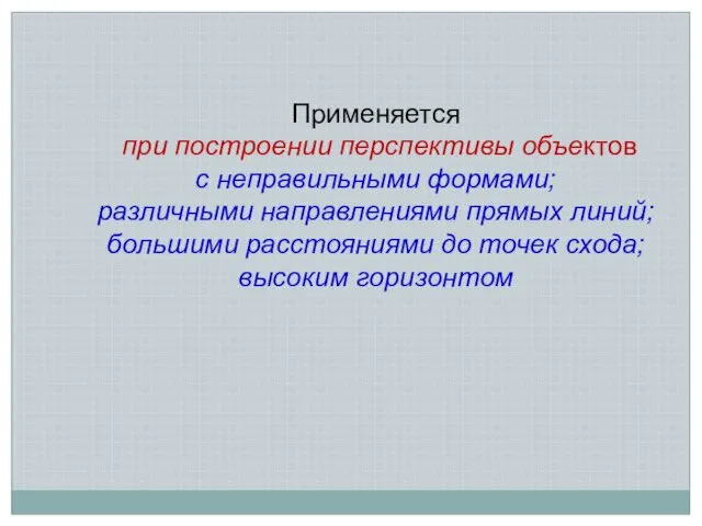 Применяется при построении перспективы объектов с неправильными формами; различными направлениями прямых линий;