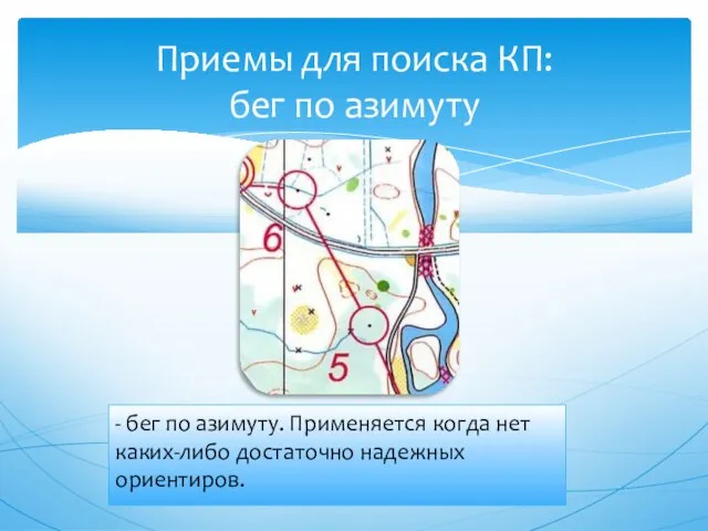 - бег по азимуту. Применяется когда нет каких-либо достаточно надежных ориентиров. Приемы