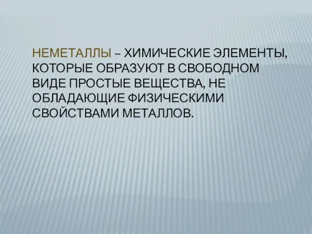 НЕМЕТАЛЛЫ – ХИМИЧЕСКИЕ ЭЛЕМЕНТЫ, КОТОРЫЕ ОБРАЗУЮТ В СВОБОДНОМ ВИДЕ ПРОСТЫЕ ВЕЩЕСТВА, НЕ ОБЛАДАЮЩИЕ ФИЗИЧЕСКИМИ СВОЙСТВАМИ МЕТАЛЛОВ.