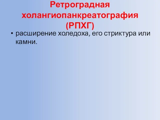 Ретроградная холангиопанкреатография (РПХГ) расширение холедоха, его стриктура или камни.